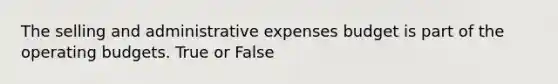 The selling and administrative expenses budget is part of the operating budgets. True or False