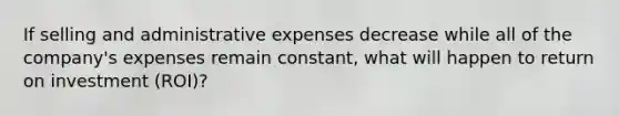 If selling and administrative expenses decrease while all of the company's expenses remain constant, what will happen to return on investment (ROI)?