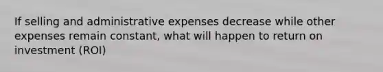 If selling and administrative expenses decrease while other expenses remain constant, what will happen to return on investment (ROI)