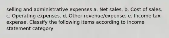 selling and administrative expenses a. Net sales. b. Cost of sales. c. Operating expenses. d. Other revenue/expense. e. Income tax expense. Classify the following items according to income statement category