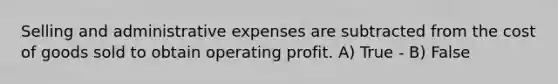 Selling and administrative expenses are subtracted from the cost of goods sold to obtain operating profit. A) True - B) False