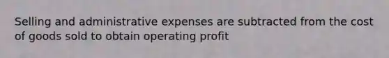 Selling and administrative expenses are subtracted from the cost of goods sold to obtain operating profit