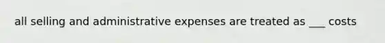 all selling and administrative expenses are treated as ___ costs