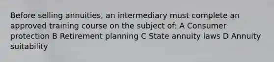 Before selling annuities, an intermediary must complete an approved training course on the subject of: A Consumer protection B Retirement planning C State annuity laws D Annuity suitability