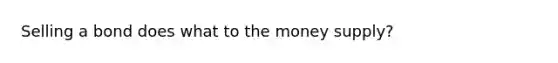 Selling a bond does what to the money supply?