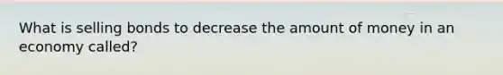 What is selling bonds to decrease the amount of money in an economy called?