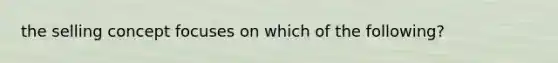 the selling concept focuses on which of the following?