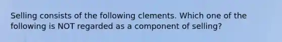 Selling consists of the following clements. Which one of the following is NOT regarded as a component of selling?