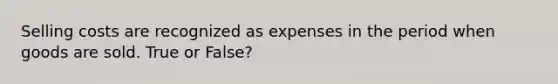 Selling costs are recognized as expenses in the period when goods are sold. True or False?