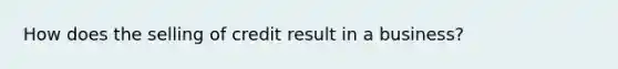 How does the selling of credit result in a business?