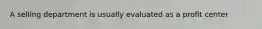 A selling department is usually evaluated as a profit center
