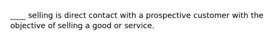 ____ selling is direct contact with a prospective customer with the objective of selling a good or service.