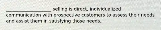 ____________________ selling is direct, individualized communication with prospective customers to assess their needs and assist them in satisfying those needs.