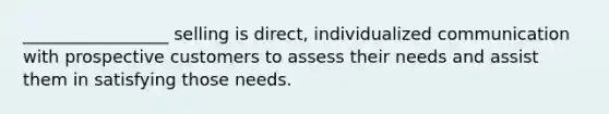 _________________ selling is direct, individualized communication with prospective customers to assess their needs and assist them in satisfying those needs.