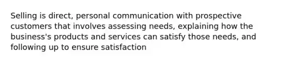 Selling is direct, personal communication with prospective customers that involves assessing needs, explaining how the business's products and services can satisfy those needs, and following up to ensure satisfaction