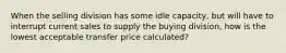 When the selling division has some idle capacity, but will have to interrupt current sales to supply the buying division, how is the lowest acceptable transfer price calculated?