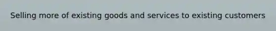 Selling more of existing goods and services to existing customers