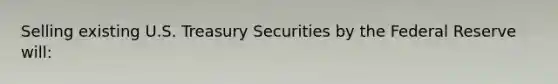 Selling existing U.S. Treasury Securities by the Federal Reserve will: