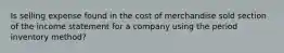 Is selling expense found in the cost of merchandise sold section of the income statement for a company using the period inventory method?