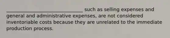 ________________________________ such as selling expenses and general and administrative expenses, are not considered inventoriable costs because they are unrelated to the immediate production process.