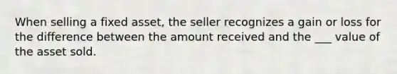 When selling a fixed asset, the seller recognizes a gain or loss for the difference between the amount received and the ___ value of the asset sold.