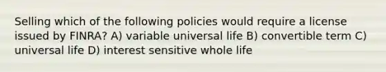 Selling which of the following policies would require a license issued by FINRA? A) variable universal life B) convertible term C) universal life D) interest sensitive whole life