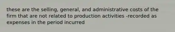 these are the selling, general, and administrative costs of the firm that are not related to production activities -recorded as expenses in the period incurred