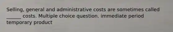 Selling, general and administrative costs are sometimes called ______ costs. Multiple choice question. immediate period temporary product