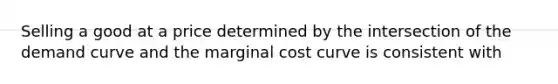 Selling a good at a price determined by the intersection of the demand curve and the marginal cost curve is consistent with