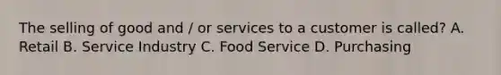 The selling of good and / or services to a customer is called? A. Retail B. Service Industry C. Food Service D. Purchasing