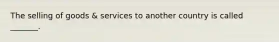 The selling of goods & services to another country is called _______.