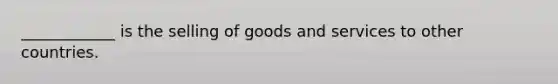 ____________ is the selling of goods and services to other countries.