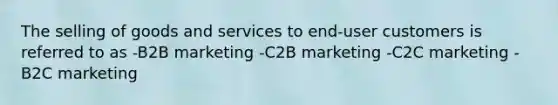 The selling of goods and services to end-user customers is referred to as -B2B marketing -C2B marketing -C2C marketing -B2C marketing