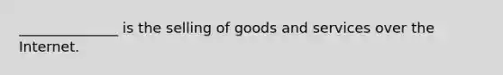 ______________ is the selling of goods and services over the Internet.