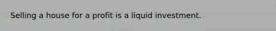 Selling a house for a profit is a liquid investment.