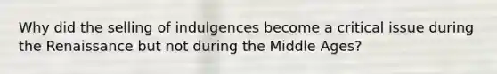 Why did the selling of indulgences become a critical issue during the Renaissance but not during the Middle Ages?