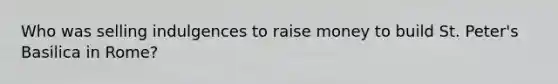 Who was selling indulgences to raise money to build St. Peter's Basilica in Rome?