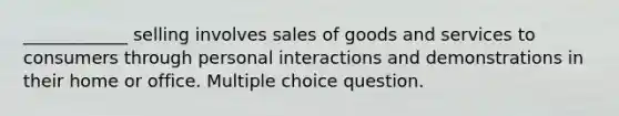 ____________ selling involves sales of goods and services to consumers through personal interactions and demonstrations in their home or office. Multiple choice question.