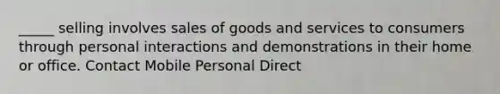 _____ selling involves sales of goods and services to consumers through personal interactions and demonstrations in their home or office. Contact Mobile Personal Direct