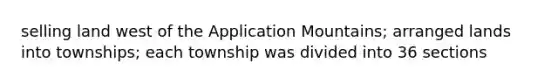 selling land west of the Application Mountains; arranged lands into townships; each township was divided into 36 sections