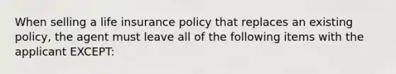 When selling a <a href='https://www.questionai.com/knowledge/kwvuu0uLdT-life-insurance' class='anchor-knowledge'>life insurance</a> policy that replaces an existing policy, the agent must leave all of the following items with the applicant EXCEPT: