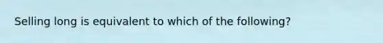 Selling long is equivalent to which of the following?