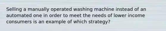 Selling a manually operated washing machine instead of an automated one in order to meet the needs of lower income consumers is an example of which strategy?