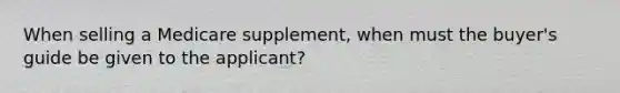 When selling a Medicare supplement, when must the buyer's guide be given to the applicant?