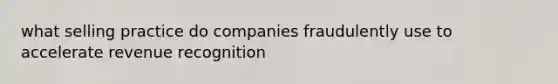 what selling practice do companies fraudulently use to accelerate revenue recognition