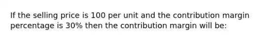 If the selling price is 100 per unit and the contribution margin percentage is 30% then the contribution margin will be: