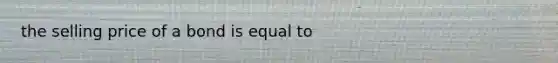 the selling price of a bond is equal to