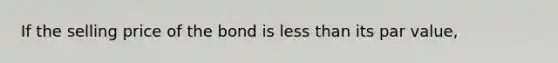 If the selling price of the bond is less than its par value​,