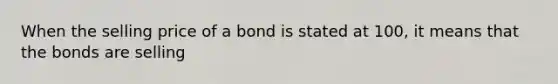 When the selling price of a bond is stated at 100, it means that the bonds are selling