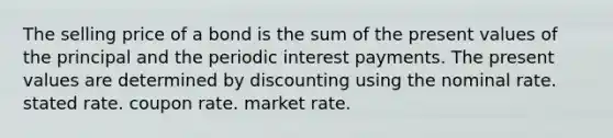 The selling price of a bond is the sum of the present values of the principal and the periodic interest payments. The present values are determined by discounting using the nominal rate. stated rate. coupon rate. market rate.